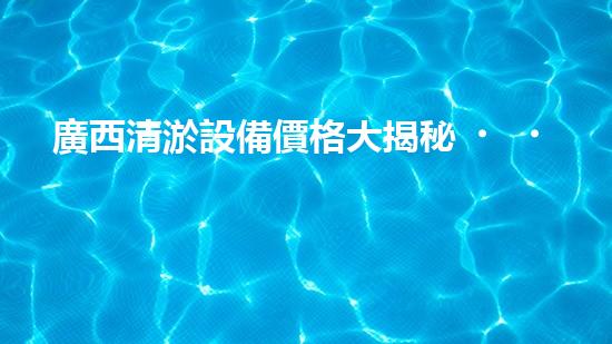 廣西清淤設備價格大揭秘！真相竟如此驚人？